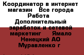 Координатор в интернет-магазин - Все города Работа » Дополнительный заработок и сетевой маркетинг   . Ямало-Ненецкий АО,Муравленко г.